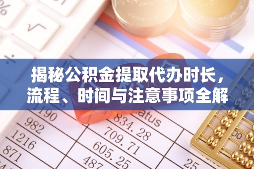 射阳揭秘公积金提取代办时长，流程、时间与注意事项全解析