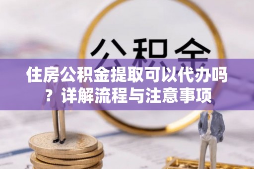 射阳住房公积金提取可以代办吗？详解流程与注意事项