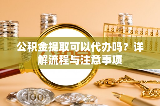 射阳公积金提取可以代办吗？详解流程与注意事项