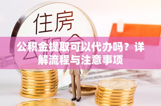 射阳公积金提取可以代办吗？详解流程与注意事项
